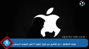 موعد الإطلاق.. أبل تفضح سر نزول آيفون 17 قبل الموعد الرسمي